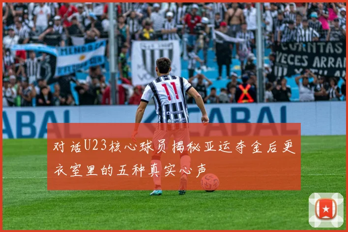 对话U23核心球员揭秘亚运夺金后更衣室里的五种真实心声