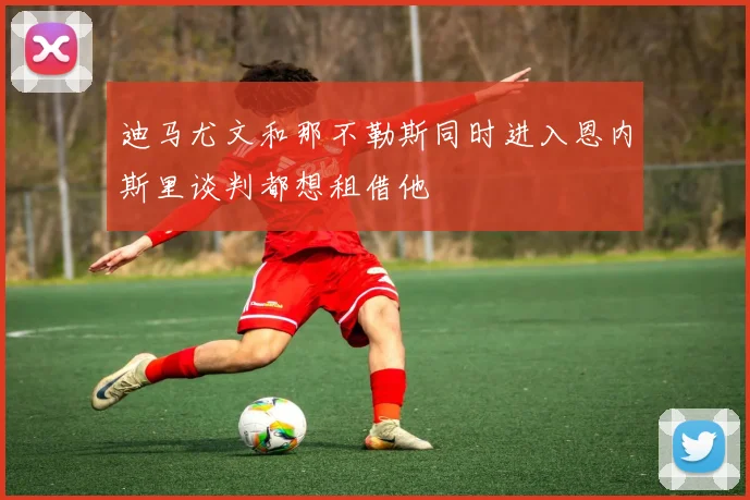 迪马尤文和那不勒斯同时进入恩内斯里谈判都想租借他