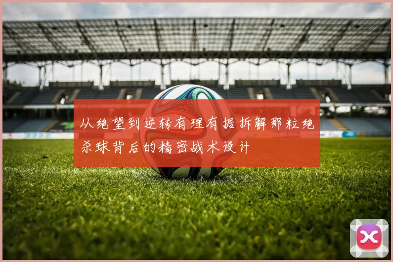 从绝望到逆转有理有据拆解那粒绝杀球背后的精密战术设计