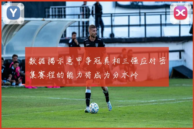 数据揭示意甲争冠真相三强应对密集赛程的能力将成为分水岭